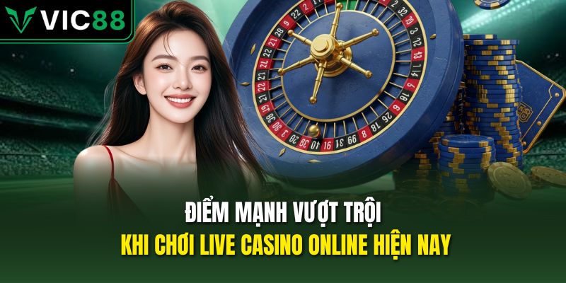 Điểm mạnh vượt trội khi chơi Live Casino Online hiện nay