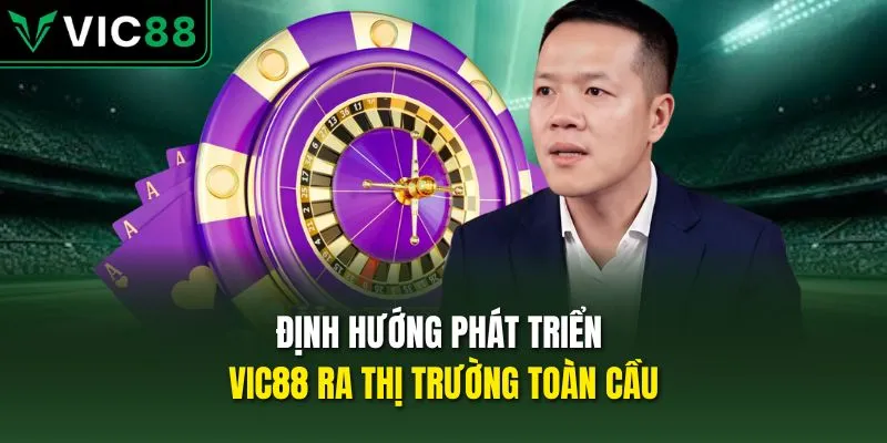 Định hướng phát triển VIC88 ra thị trường toàn cầu
