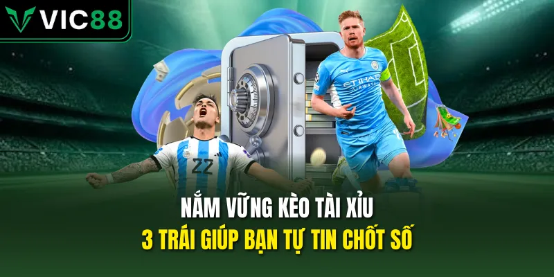 Nắm vững kèo tài xỉu 3 trái giúp bạn tự tin chốt số