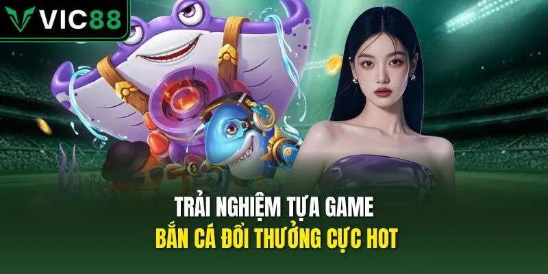 Trải nghiệm tựa game bắn cá đổi thưởng cực hot